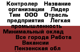 Контролер › Название организации ­ Лидер Тим, ООО › Отрасль предприятия ­ Легкая промышленность › Минимальный оклад ­ 23 000 - Все города Работа » Вакансии   . Пензенская обл.,Мокшанский р-н